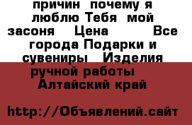 “100 причин, почему я люблю Тебя, мой засоня“ › Цена ­ 700 - Все города Подарки и сувениры » Изделия ручной работы   . Алтайский край